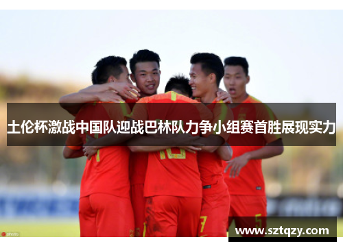土伦杯激战中国队迎战巴林队力争小组赛首胜展现实力