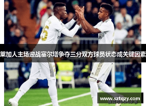 莱加人主场迎战塞尔塔争夺三分双方球员状态成关键因素