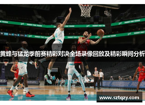 黄蜂与猛龙季前赛精彩对决全场录像回放及精彩瞬间分析