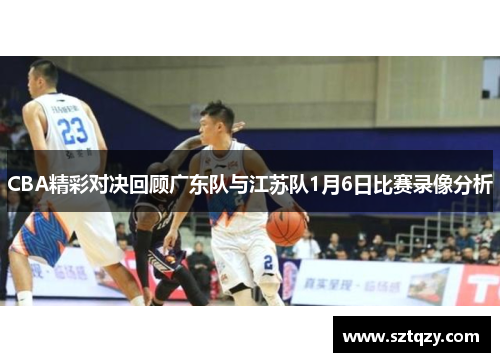 CBA精彩对决回顾广东队与江苏队1月6日比赛录像分析